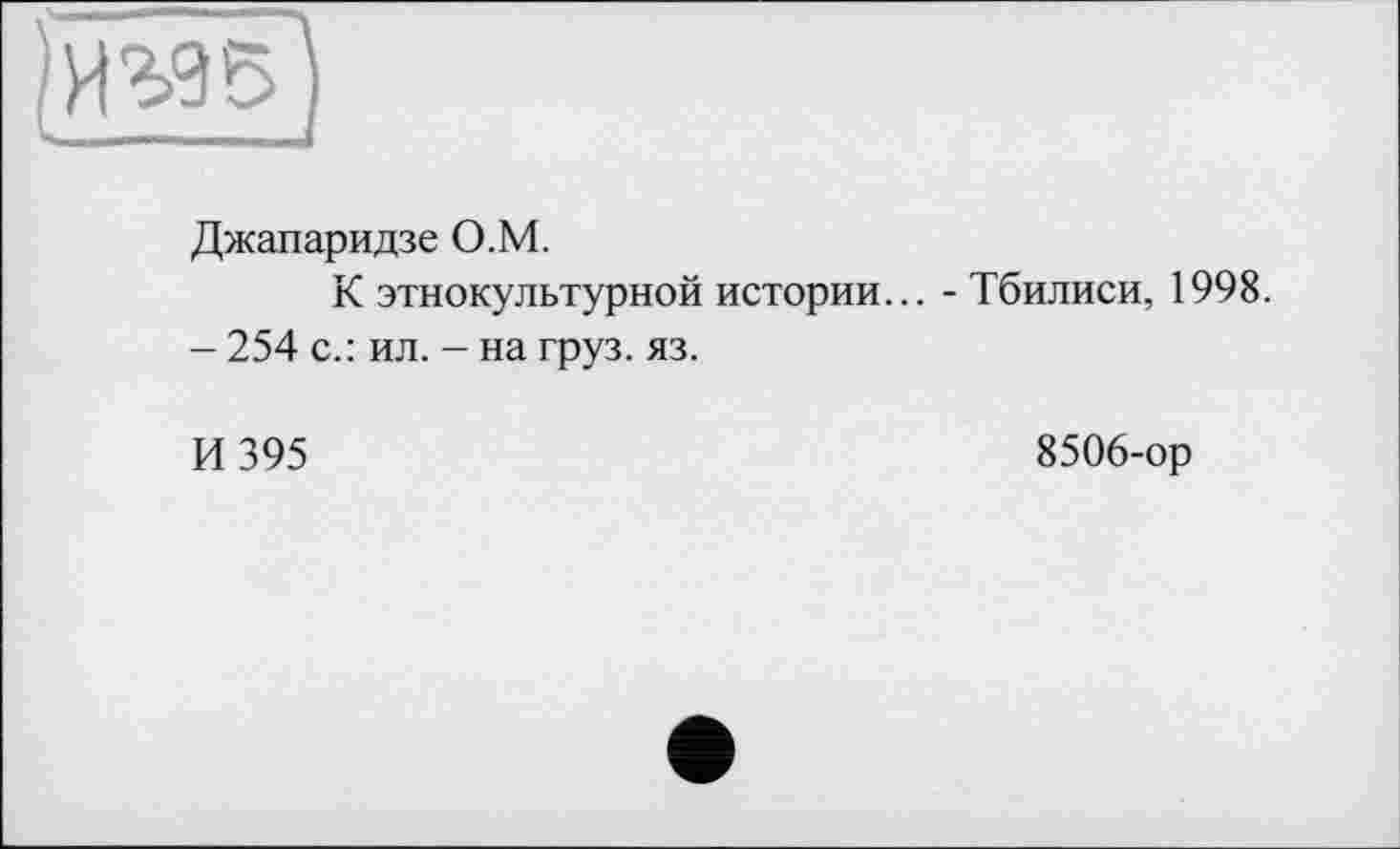 ﻿Джапаридзе О.М.
К этнокультурной истории... - Тбилиси, 1998.
- 254 с.: ил. - на груз. яз.
И 395
8506-ор